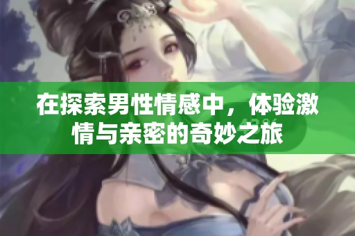 在探索男性情感中，体验激情与亲密的奇妙之旅