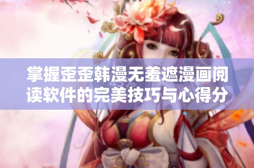 掌握歪歪韩漫无羞遮漫画阅读软件的完美技巧与心得分享