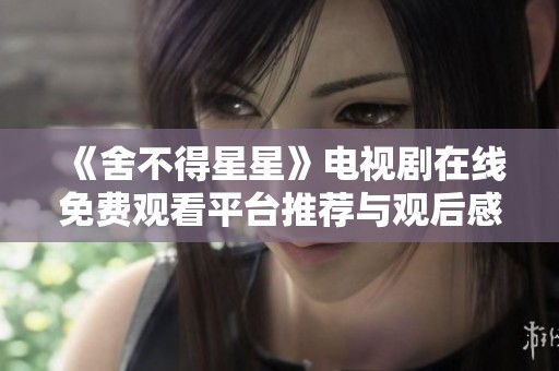 《舍不得星星》电视剧在线免费观看平台推荐与观后感分享