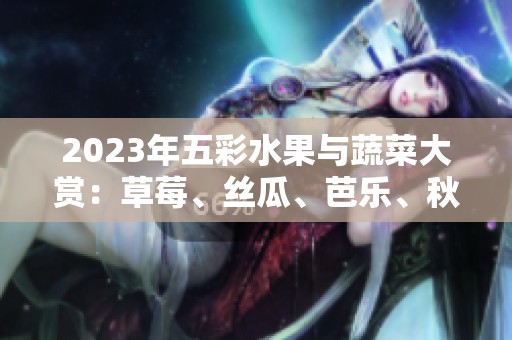 2023年五彩水果与蔬菜大赏：草莓、丝瓜、芭乐、秋葵等你来尝鲜