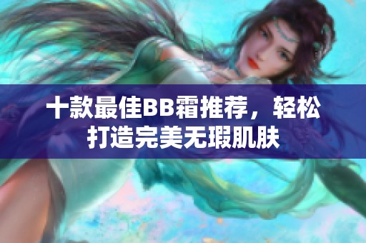 十款最佳BB霜推荐，轻松打造完美无瑕肌肤