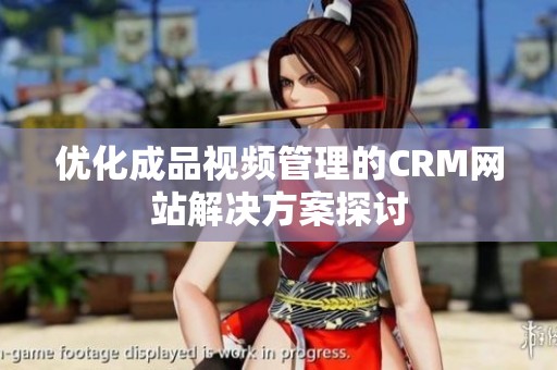 优化成品视频管理的CRM网站解决方案探讨