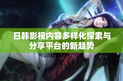 日韩影视内容多样化探索与分享平台的新趋势