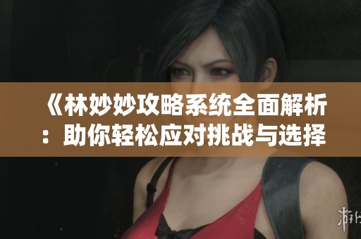 《林妙妙攻略系统全面解析：助你轻松应对挑战与选择》