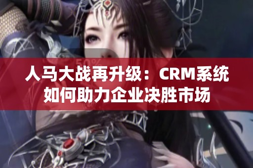 人马大战再升级：CRM系统如何助力企业决胜市场