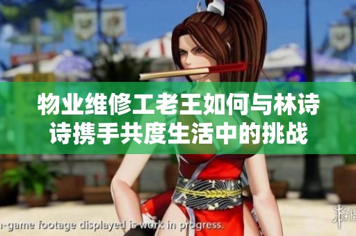 物业维修工老王如何与林诗诗携手共度生活中的挑战