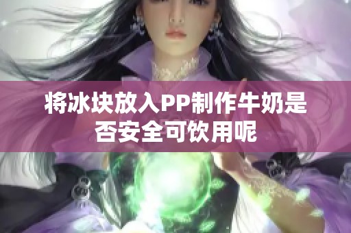 将冰块放入PP制作牛奶是否安全可饮用呢