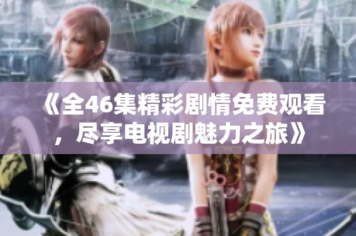 《全46集精彩剧情免费观看，尽享电视剧魅力之旅》