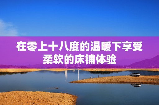 在零上十八度的温暖下享受柔软的床铺体验