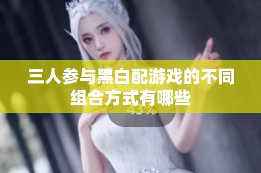 三人参与黑白配游戏的不同组合方式有哪些