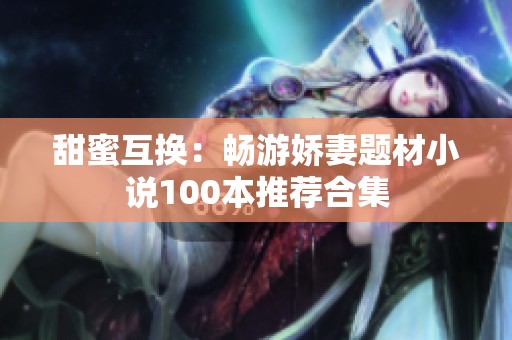 甜蜜互换：畅游娇妻题材小说100本推荐合集