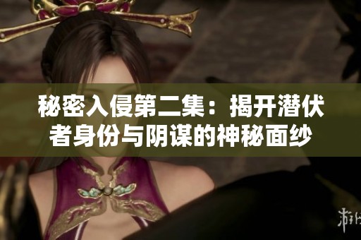 秘密入侵第二集：揭开潜伏者身份与阴谋的神秘面纱
