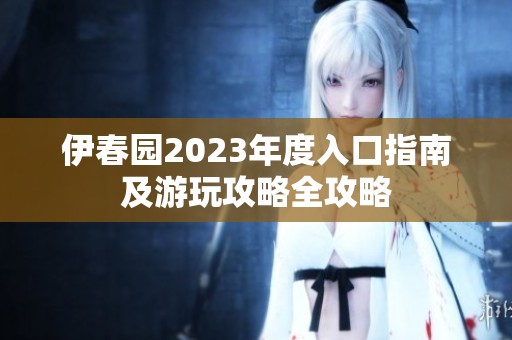 伊春园2023年度入口指南及游玩攻略全攻略