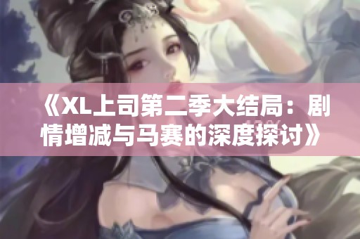 《XL上司第二季大结局：剧情增减与马赛的深度探讨》