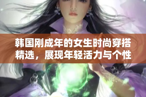 韩国刚成年的女生时尚穿搭精选，展现年轻活力与个性风格