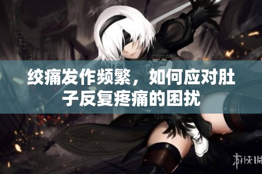 绞痛发作频繁，如何应对肚子反复疼痛的困扰
