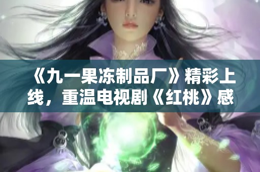 《九一果冻制品厂》精彩上线，重温电视剧《红桃》感人故事与情节