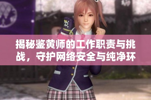 揭秘鉴黄师的工作职责与挑战，守护网络安全与纯净环境