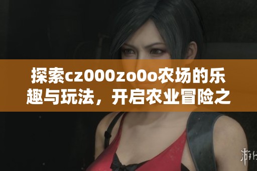 探索cz000zo0o农场的乐趣与玩法，开启农业冒险之旅
