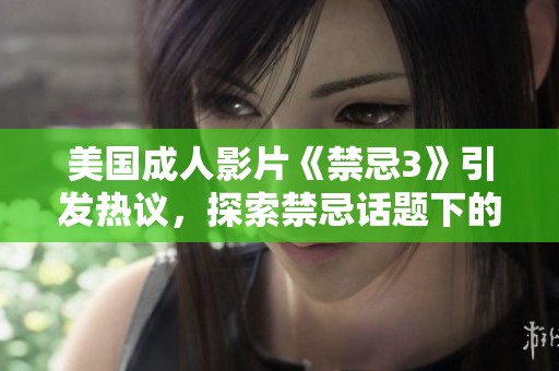 美国成人影片《禁忌3》引发热议，探索禁忌话题下的复杂关系