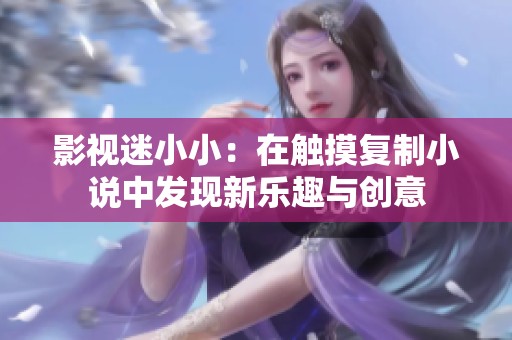影视迷小小：在触摸复制小说中发现新乐趣与创意