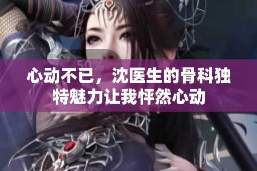 心动不已，沈医生的骨科独特魅力让我怦然心动