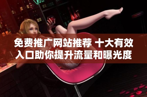 免费推广网站推荐 十大有效入口助你提升流量和曝光度