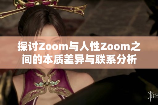 探讨Zoom与人性Zoom之间的本质差异与联系分析