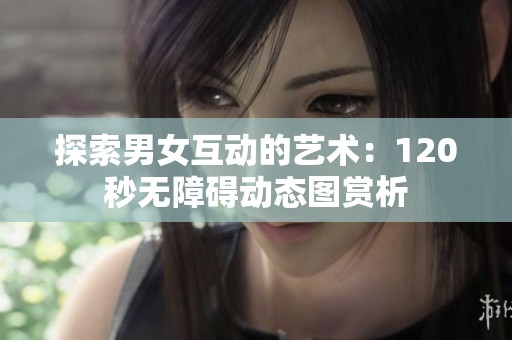 探索男女互动的艺术：120秒无障碍动态图赏析