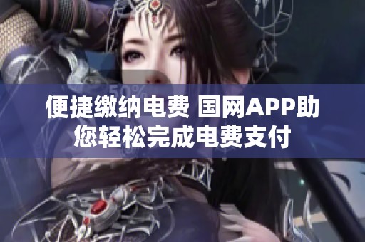 便捷缴纳电费 国网APP助您轻松完成电费支付