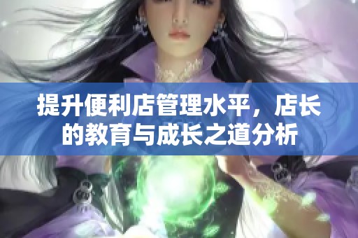 提升便利店管理水平，店长的教育与成长之道分析