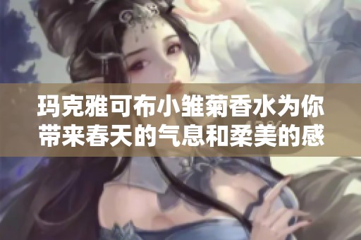 玛克雅可布小雏菊香水为你带来春天的气息和柔美的感受