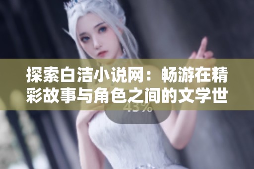 探索白洁小说网：畅游在精彩故事与角色之间的文学世界