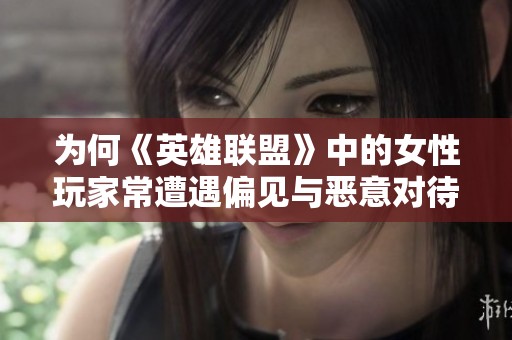 为何《英雄联盟》中的女性玩家常遭遇偏见与恶意对待