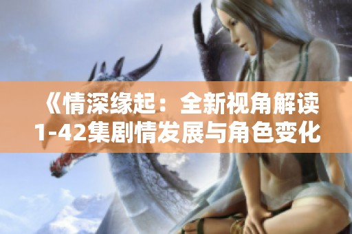 《情深缘起：全新视角解读1-42集剧情发展与角色变化》