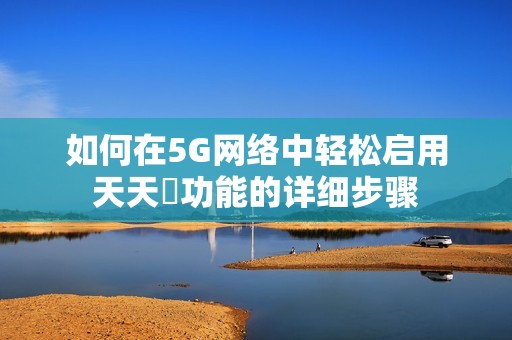 如何在5G网络中轻松启用天天奭功能的详细步骤