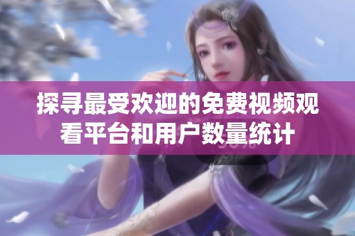 探寻最受欢迎的免费视频观看平台和用户数量统计
