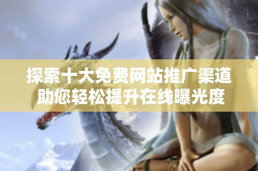 探索十大免费网站推广渠道 助您轻松提升在线曝光度