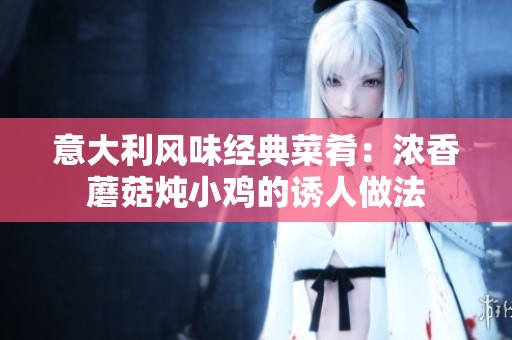 意大利风味经典菜肴：浓香蘑菇炖小鸡的诱人做法