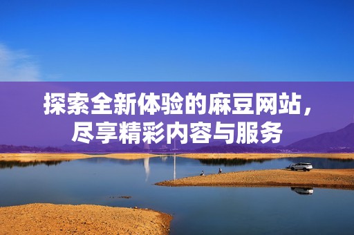 探索全新体验的麻豆网站，尽享精彩内容与服务