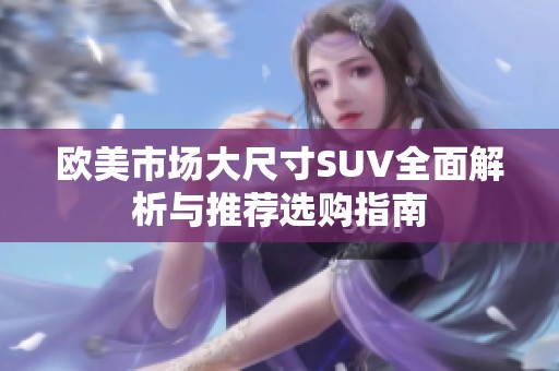 欧美市场大尺寸SUV全面解析与推荐选购指南