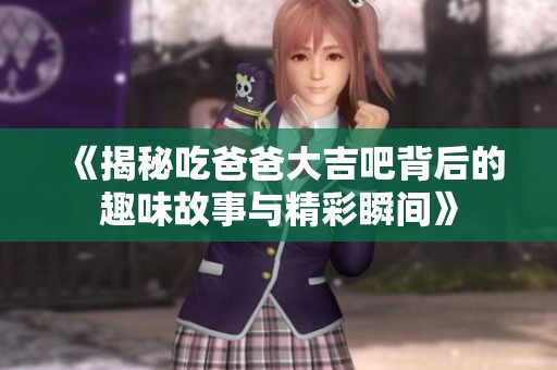 《揭秘吃爸爸大吉吧背后的趣味故事与精彩瞬间》