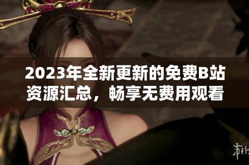 2023年全新更新的免费B站资源汇总，畅享无费用观看体验