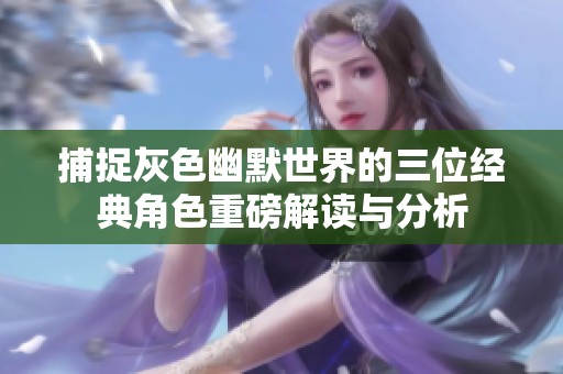 捕捉灰色幽默世界的三位经典角色重磅解读与分析