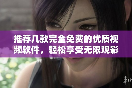 推荐几款完全免费的优质视频软件，轻松享受无限观影乐趣