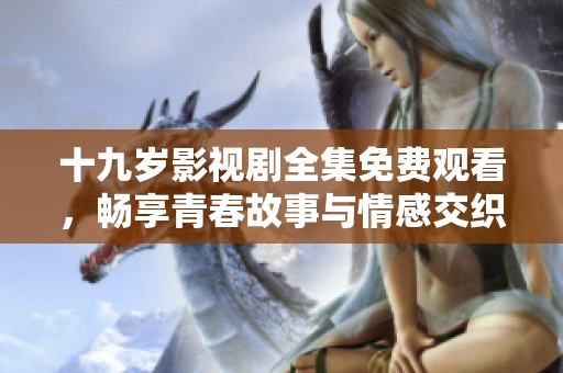 十九岁影视剧全集免费观看，畅享青春故事与情感交织