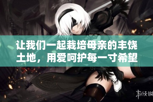 让我们一起栽培母亲的丰饶土地，用爱呵护每一寸希望