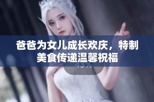 爸爸为女儿成长欢庆，特制美食传递温馨祝福