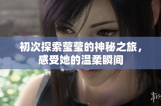初次探索莹莹的神秘之旅，感受她的温柔瞬间