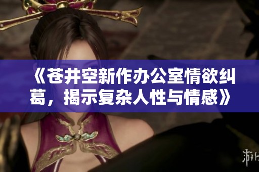 《苍井空新作办公室情欲纠葛，揭示复杂人性与情感》